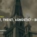 Atheist, Theist, Agnostic? —Believer.